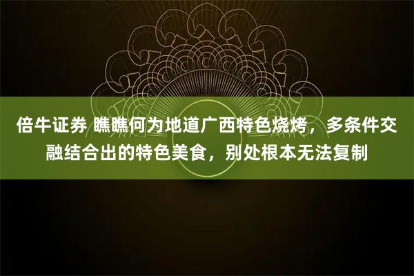 倍牛证券 瞧瞧何为地道广西特色烧烤，多条件交融结合出的特色美食，别处根本无法复制