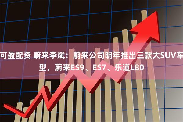 可盈配资 蔚来李斌：蔚来公司明年推出三款大SUV车型，蔚来ES9、ES7、乐道L80