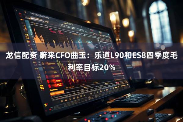 龙信配资 蔚来CFO曲玉：乐道L90和ES8四季度毛利率目标20%
