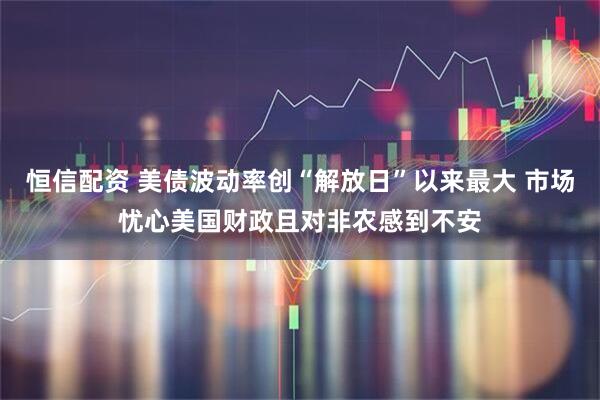 恒信配资 美债波动率创“解放日”以来最大 市场忧心美国财政且对非农感到不安