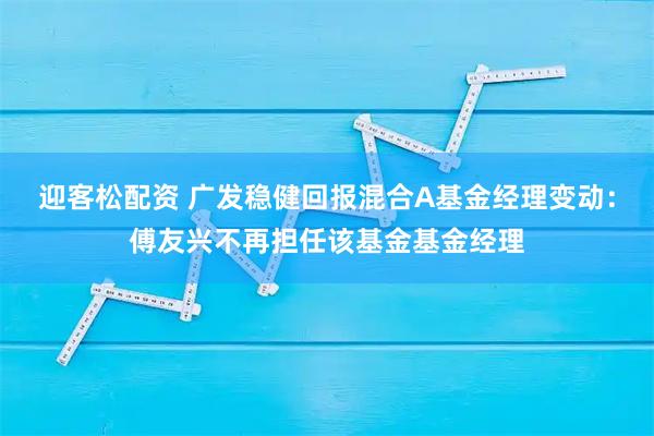 迎客松配资 广发稳健回报混合A基金经理变动：傅友兴不再担任该基金基金经理