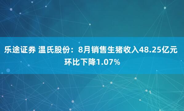 乐途证券 温氏股份：8月销售生猪收入48.25亿元 环比下降1.07%
