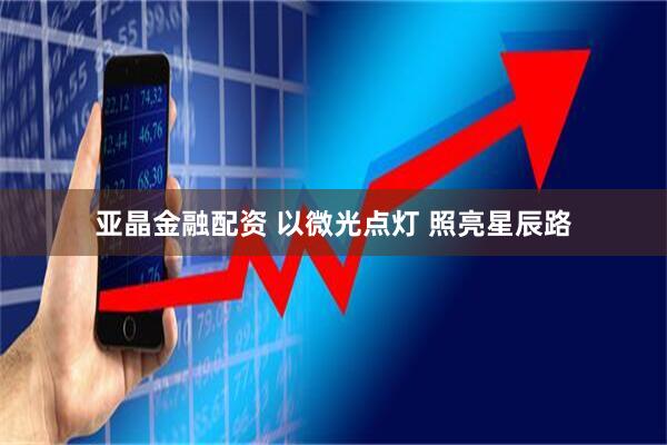亚晶金融配资 以微光点灯 照亮星辰路