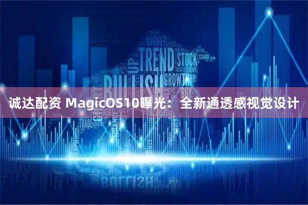 诚达配资 MagicOS10曝光：全新通透感视觉设计