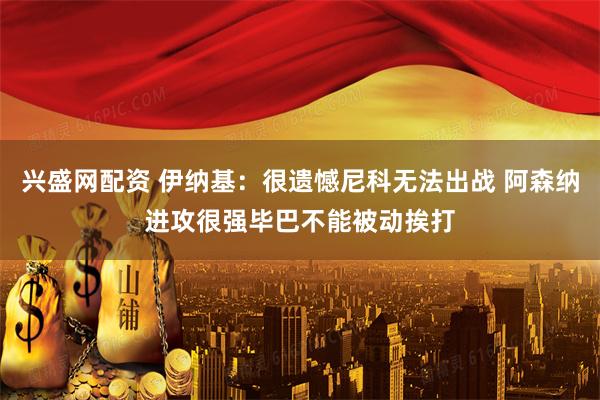 兴盛网配资 伊纳基：很遗憾尼科无法出战 阿森纳进攻很强毕巴不能被动挨打