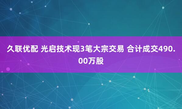 久联优配 光启技术现3笔大宗交易 合计成交490.00万股