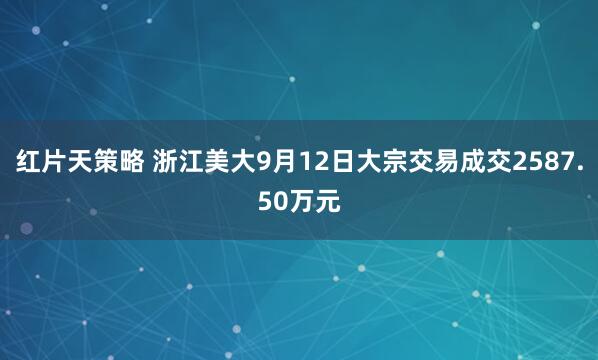 红片天策略 浙江美大9月12日大宗交易成交2587.50万元