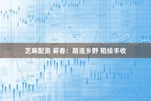 芝麻配资 蕲春：路连乡野 稻绘丰收