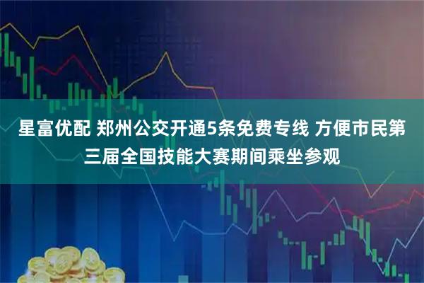 星富优配 郑州公交开通5条免费专线 方便市民第三届全国技能大赛期间乘坐参观