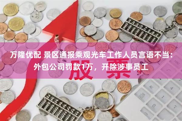 万隆优配 景区通报乘观光车工作人员言语不当：外包公司罚款1万，开除涉事员工