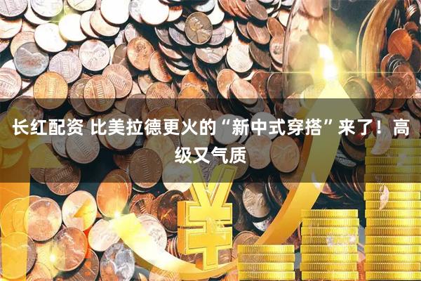 长红配资 比美拉德更火的“新中式穿搭”来了！高级又气质