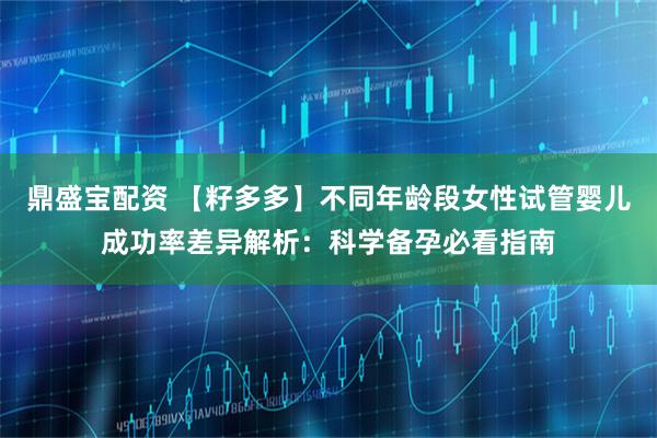 鼎盛宝配资 【籽多多】不同年龄段女性试管婴儿成功率差异解析：科学备孕必看指南