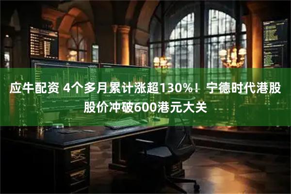 应牛配资 4个多月累计涨超130%！宁德时代港股股价冲破600港元大关