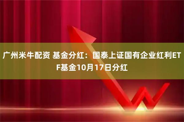 广州米牛配资 基金分红：国泰上证国有企业红利ETF基金10月17日分红