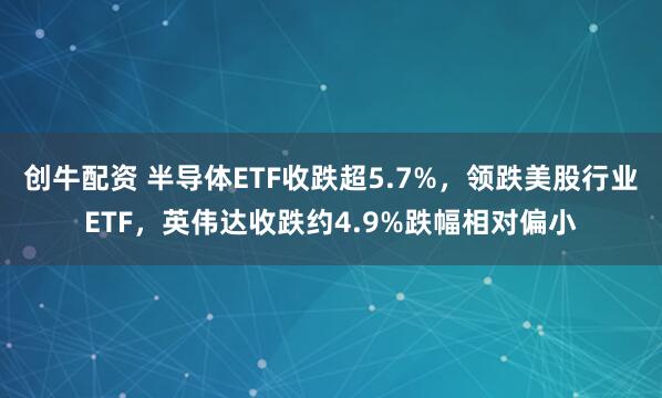 创牛配资 半导体ETF收跌超5.7%，领跌美股行业ETF，英伟达收跌约4.9%跌幅相对偏小