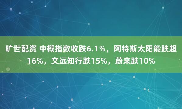 旷世配资 中概指数收跌6.1%，阿特斯太阳能跌超16%，文远知行跌15%，蔚来跌10%