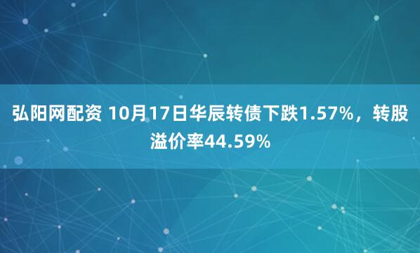 弘阳网配资 10月17日华辰转债下跌1.57%,转股溢价率44.59%