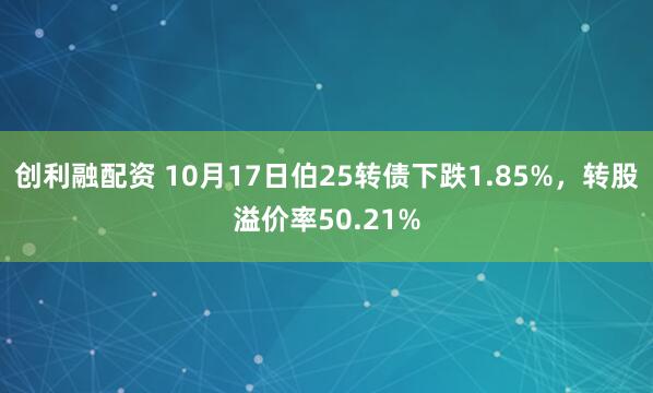 创利融配资 10月17日伯25转债下跌1.85%，转股溢价率50.21%