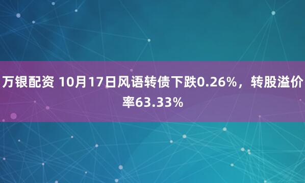 万银配资 10月17日风语转债下跌0.26%，转股溢价率63.33%