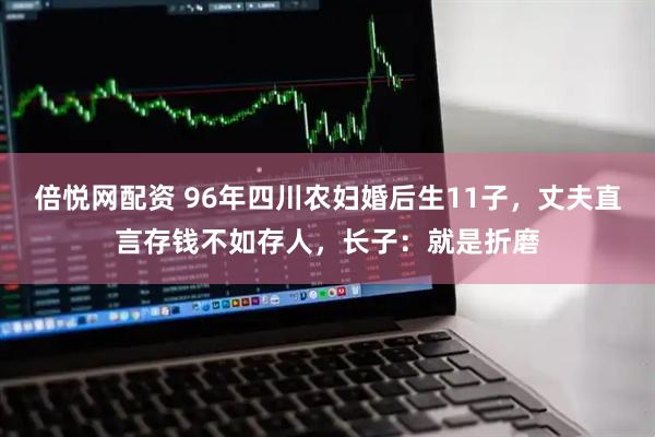 倍悦网配资 96年四川农妇婚后生11子，丈夫直言存钱不如存人，长子：就是折磨