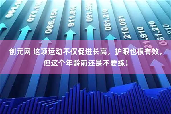 创元网 这项运动不仅促进长高，护眼也很有效，但这个年龄前还是不要练！