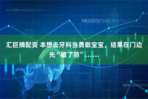 汇巨摘配资 本想去牙科当勇敢宝宝，结果在门边先“破了防”……