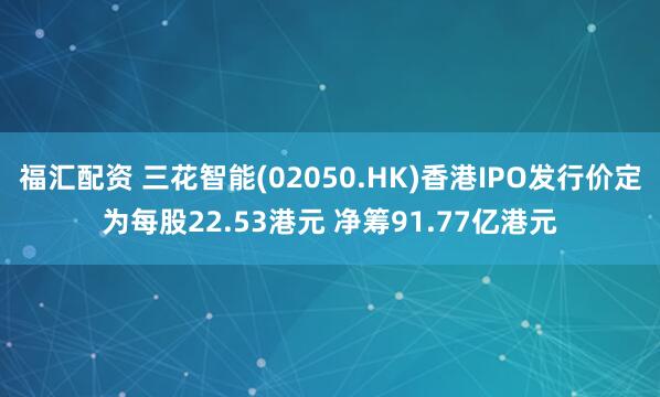 福汇配资 三花智能(02050.HK)香港IPO发行价定为每股22.53港元 净筹91.77亿港元