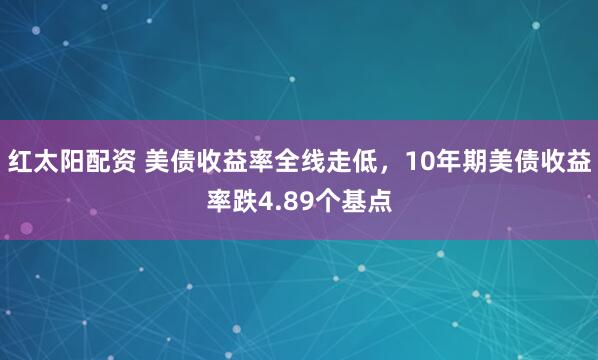 红太阳配资 美债收益率全线走低，10年期美债收益率跌4.89个基点