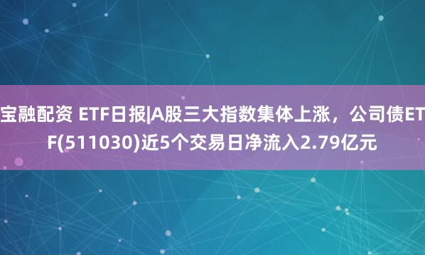 宝融配资 ETF日报|A股三大指数集体上涨，公司债ETF(511030)近5个交易日净流入2.79亿元