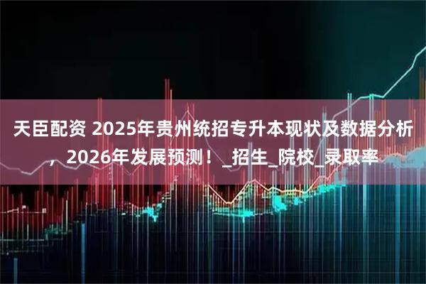 天臣配资 2025年贵州统招专升本现状及数据分析，2026年发展预测！_招生_院校_录取率