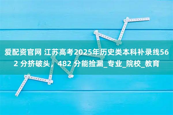 爱配资官网 江苏高考2025年历史类本科补录线562 分挤破头，482 分能捡漏_专业_院校_教育