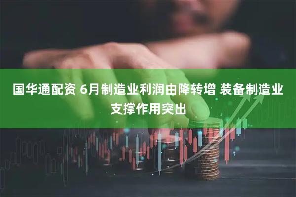 国华通配资 6月制造业利润由降转增 装备制造业支撑作用突出