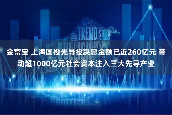 金富宝 上海国投先导投决总金额已近260亿元 带动超1000亿元社会资本注入三大先导产业
