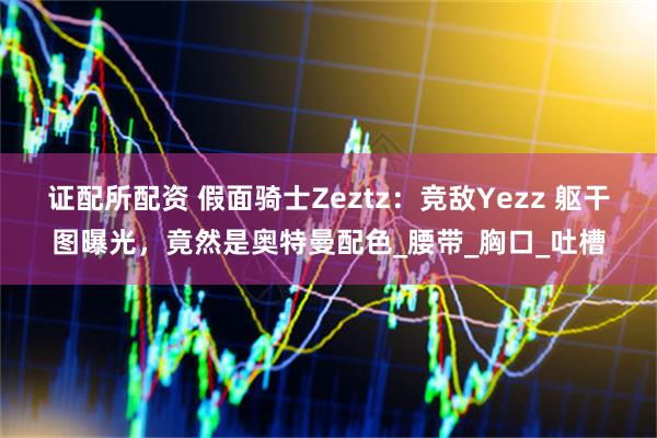 证配所配资 假面骑士Zeztz：竞敌Yezz 躯干图曝光，竟然是奥特曼配色_腰带_胸口_吐槽