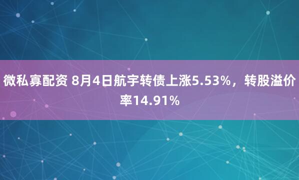 微私寡配资 8月4日航宇转债上涨5.53%，转股溢价率14.91%
