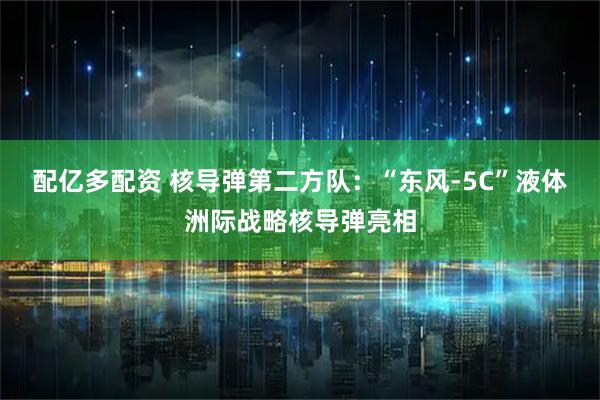 配亿多配资 核导弹第二方队：“东风-5C”液体洲际战略核导弹亮相