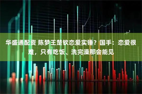 华盛通配资 陈梦王楚钦恋爱实锤？国手：恋爱很难，只有吃饭、洗完澡那会能见