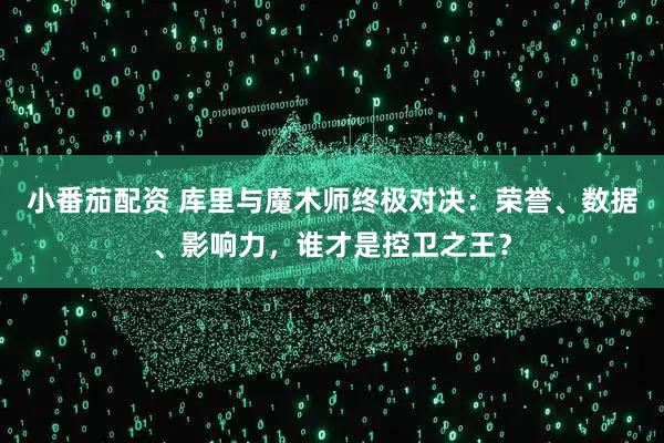 小番茄配资 库里与魔术师终极对决：荣誉、数据、影响力，谁才是控卫之王？