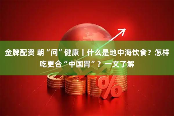 金牌配资 朝“问”健康丨什么是地中海饮食?怎样吃更合“中国胃”?一文了解