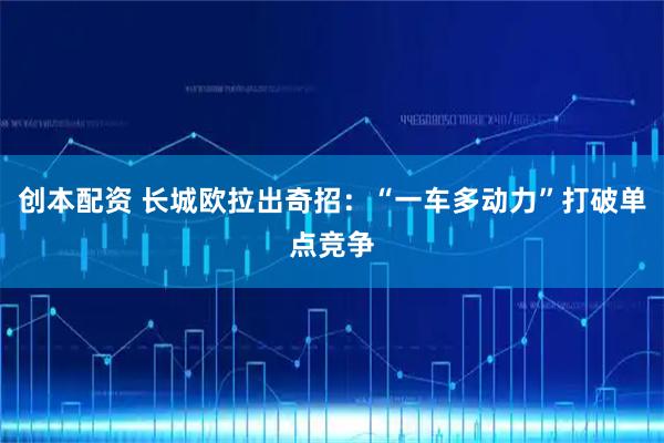 创本配资 长城欧拉出奇招:“一车多动力”打破单点竞争