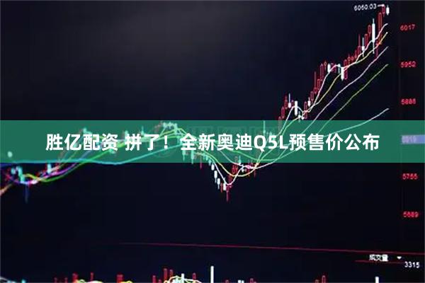 胜亿配资 拼了！全新奥迪Q5L预售价公布