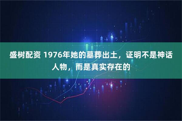 盛树配资 1976年她的墓葬出土，证明不是神话人物，而是真实存在的