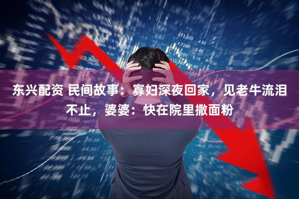 东兴配资 民间故事：寡妇深夜回家，见老牛流泪不止，婆婆：快在院里撒面粉