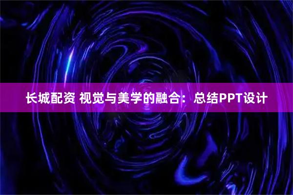 长城配资 视觉与美学的融合：总结PPT设计