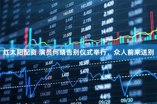 红太阳配资 演员何晴告别仪式举行，众人前来送别