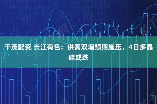 千茂配资 长江有色：供需双增预期施压，4日多晶硅或跌