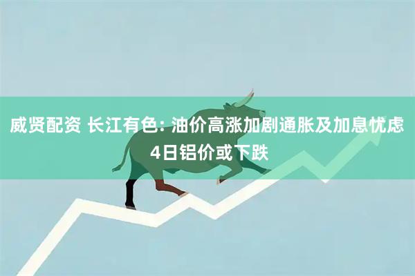 威贤配资 长江有色: 油价高涨加剧通胀及加息忧虑 4日铝价或下跌