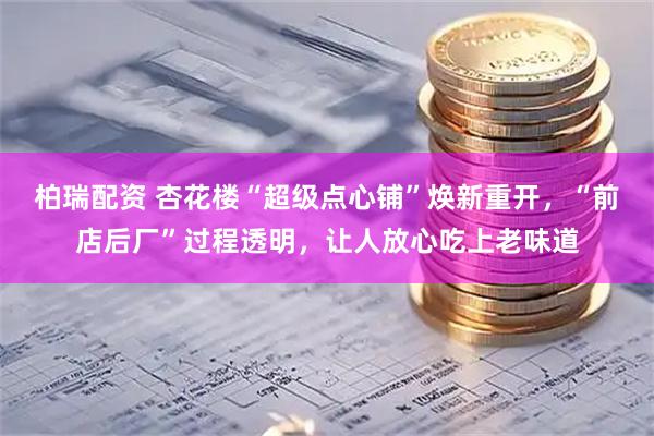 柏瑞配资 杏花楼“超级点心铺”焕新重开，“前店后厂”过程透明，让人放心吃上老味道
