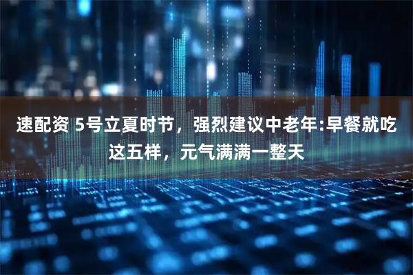 速配资 5号立夏时节，强烈建议中老年:早餐就吃这五样，元气满满一整天