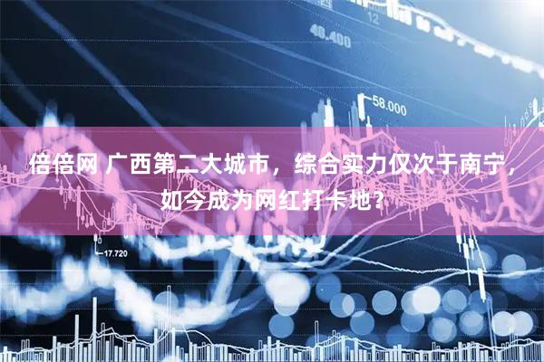 倍倍网 广西第二大城市，综合实力仅次于南宁，如今成为网红打卡地？